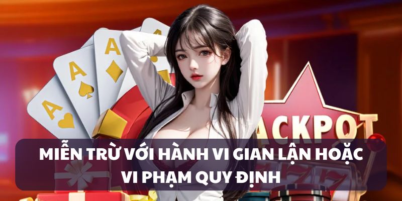 Gian lận hoặc vi phạm quy định sẽ được miễn trừ trách nhiệm