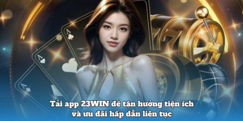 Tải app 23WIN để tận hưởng tiện ích và ưu đãi hấp dẫn liên tục